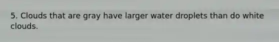 5. Clouds that are gray have larger water droplets than do white clouds.
