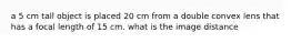 a 5 cm tall object is placed 20 cm from a double convex lens that has a focal length of 15 cm. what is the image distance