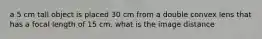 a 5 cm tall object is placed 30 cm from a double convex lens that has a focal length of 15 cm. what is the image distance