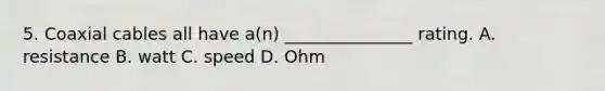 5. Coaxial cables all have a(n) _______________ rating. A. resistance B. watt C. speed D. Ohm