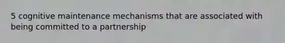 5 cognitive maintenance mechanisms that are associated with being committed to a partnership