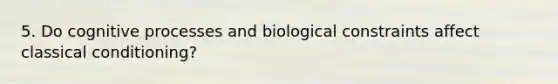 5. Do cognitive processes and biological constraints affect classical conditioning?