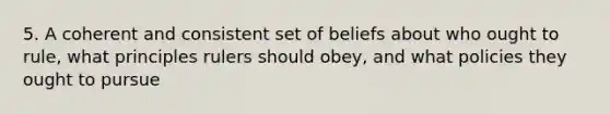 5. A coherent and consistent set of beliefs about who ought to rule, what principles rulers should obey, and what policies they ought to pursue