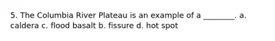 5. The Columbia River Plateau is an example of a ________. a. caldera c. flood basalt b. fissure d. hot spot