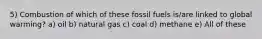 5) Combustion of which of these fossil fuels is/are linked to global warming? a) oil b) natural gas c) coal d) methane e) All of these
