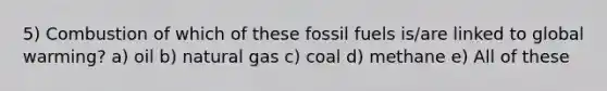 5) Combustion of which of these fossil fuels is/are linked to global warming? a) oil b) natural gas c) coal d) methane e) All of these