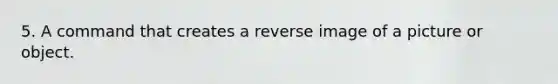 5. A command that creates a reverse image of a picture or object.