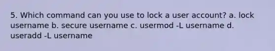 5. Which command can you use to lock a user account? a. lock username b. secure username c. usermod -L username d. useradd -L username