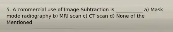 5. A commercial use of Image Subtraction is ___________ a) Mask mode radiography b) MRI scan c) CT scan d) None of the Mentioned