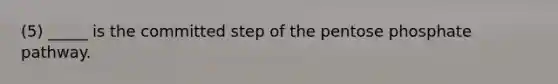 (5) _____ is the committed step of <a href='https://www.questionai.com/knowledge/kU2OmaBWIM-the-pentose-phosphate-pathway' class='anchor-knowledge'>the pentose phosphate pathway</a>.