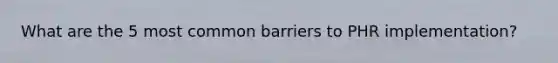 What are the 5 most common barriers to PHR implementation?