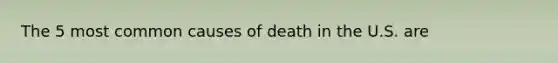 The 5 most common causes of death in the U.S. are