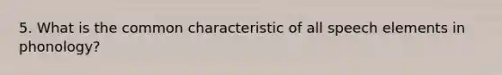 5. What is the common characteristic of all speech elements in phonology?