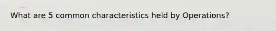 What are 5 common characteristics held by Operations?