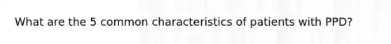 What are the 5 common characteristics of patients with PPD?