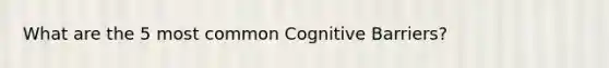 What are the 5 most common Cognitive Barriers?