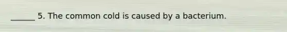 ______ 5. The common cold is caused by a bacterium.