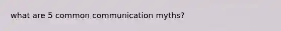 what are 5 common communication myths?