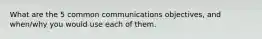 What are the 5 common communications objectives, and when/why you would use each of them.