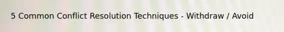 5 Common Conflict Resolution Techniques - Withdraw / Avoid