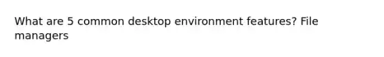 What are 5 common desktop environment features? File managers
