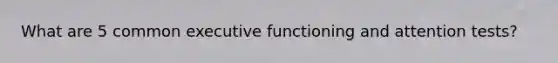 What are 5 common executive functioning and attention tests?