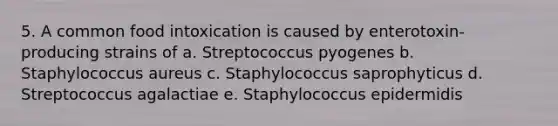 5. A common food intoxication is caused by enterotoxin-producing strains of a. Streptococcus pyogenes b. Staphylococcus aureus c. Staphylococcus saprophyticus d. Streptococcus agalactiae e. Staphylococcus epidermidis