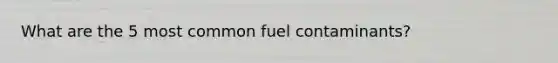 What are the 5 most common fuel contaminants?