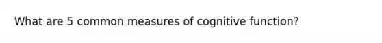 What are 5 common measures of cognitive function?