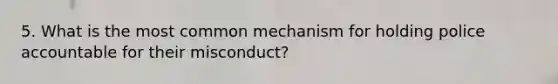 5. What is the most common mechanism for holding police accountable for their misconduct?