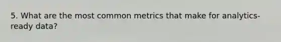 5. What are the most common metrics that make for analytics-ready data?