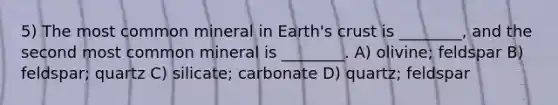 5) The most common mineral in Earth's crust is ________, and the second most common mineral is ________. A) olivine; feldspar B) feldspar; quartz C) silicate; carbonate D) quartz; feldspar