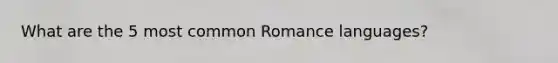 What are the 5 most common Romance languages?