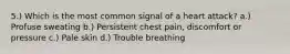 5.) Which is the most common signal of a heart attack? a.) Profuse sweating b.) Persistent chest pain, discomfort or pressure c.) Pale skin d.) Trouble breathing