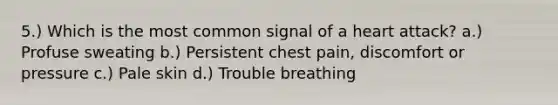 5.) Which is the most common signal of a heart attack? a.) Profuse sweating b.) Persistent chest pain, discomfort or pressure c.) Pale skin d.) Trouble breathing