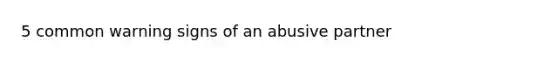 5 common warning signs of an abusive partner