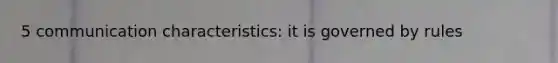 5 communication characteristics: it is governed by rules