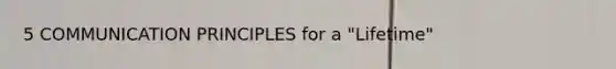 5 COMMUNICATION PRINCIPLES for a "Lifetime"