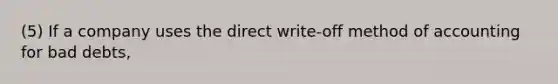 (5) If a company uses the direct write-off method of accounting for bad debts,