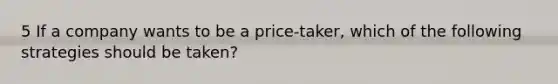 5 If a company wants to be a price-taker, which of the following strategies should be taken?