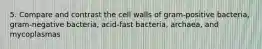 5. Compare and contrast the cell walls of gram-positive bacteria, gram-negative bacteria, acid-fast bacteria, archaea, and mycoplasmas