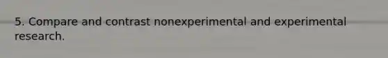 5. Compare and contrast nonexperimental and <a href='https://www.questionai.com/knowledge/kD5GeV2lsd-experimental-research' class='anchor-knowledge'>experimental research</a>.