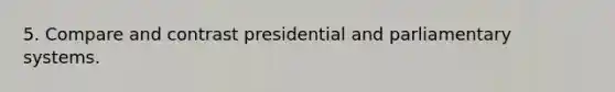 5. Compare and contrast presidential and parliamentary systems.