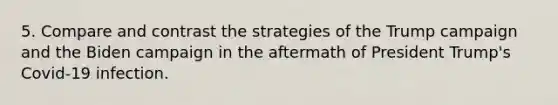 5. Compare and contrast the strategies of the Trump campaign and the Biden campaign in the aftermath of President Trump's Covid-19 infection.