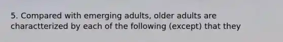 5. Compared with emerging adults, older adults are charactterized by each of the following (except) that they