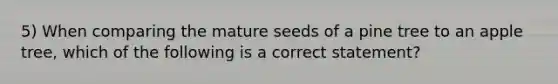 5) When comparing the mature seeds of a pine tree to an apple tree, which of the following is a correct statement?