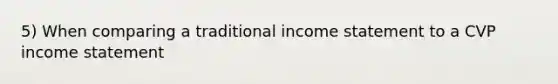 5) When comparing a traditional income statement to a CVP income statement