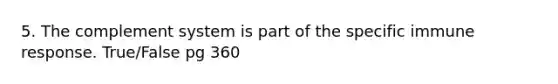 5. The complement system is part of the specific immune response. True/False pg 360