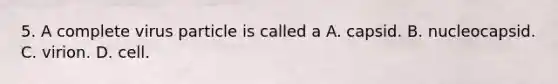 5. A complete virus particle is called a A. capsid. B. nucleocapsid. C. virion. D. cell.