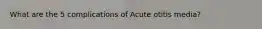 What are the 5 complications of Acute otitis media?